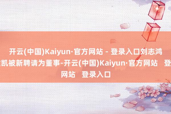 开云(中国)Kaiyun·官方网站 - 登录入口刘志鸿和罗健凯被新聘请为董事-开云(中国)Kaiyun·官方网站   登录入口