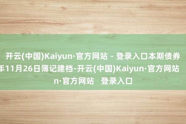 开云(中国)Kaiyun·官方网站 - 登录入口本期债券于2024年11月26日簿记建档-开云(中国)Kaiyun·官方网站   登录入口