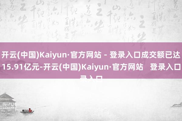 开云(中国)Kaiyun·官方网站 - 登录入口成交额已达15.91亿元-开云(中国)Kaiyun·官方网站   登录入口
