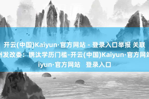 开云(中国)Kaiyun·官方网站 - 登录入口举报 关联阅读 广州发改委:镌汰学历门槛-开云(中国)Kaiyun·官方网站 登录入口