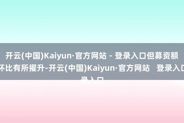 开云(中国)Kaiyun·官方网站 - 登录入口但募资额环比有所擢升-开云(中国)Kaiyun·官方网站 登录入口