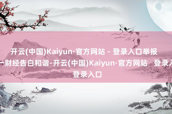 开云(中国)Kaiyun·官方网站 - 登录入口举报 第一财经告白和谐-开云(中国)Kaiyun·官方网站 登录入口