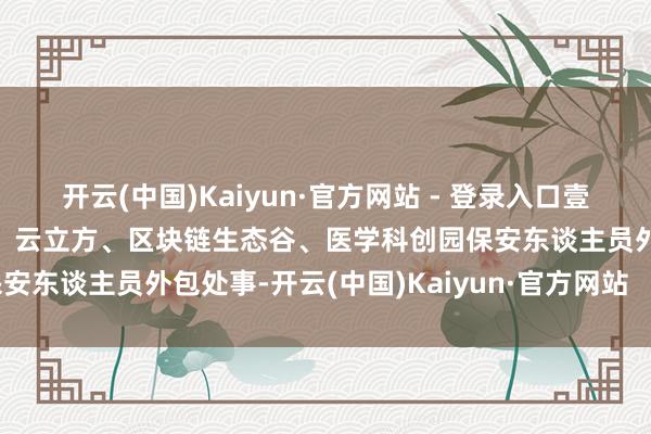 开云(中国)Kaiyun·官方网站 - 登录入口壹中心、数智大厦、智汇园、云立方、区块链生态谷、医学科创园保安东谈主员外包处事-开云(中国)Kaiyun·官方网站   登录入口