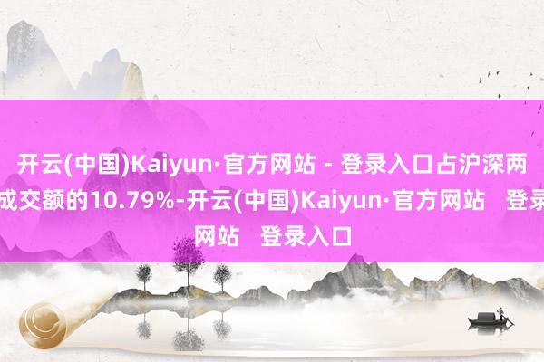 开云(中国)Kaiyun·官方网站 - 登录入口占沪深两市总成交额的10.79%-开云(中国)Kaiyun·官方网站   登录入口