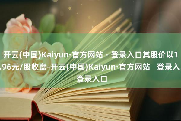 开云(中国)Kaiyun·官方网站 - 登录入口其股价以12.96元/股收盘-开云(中国)Kaiyun·官方网站   登录入口