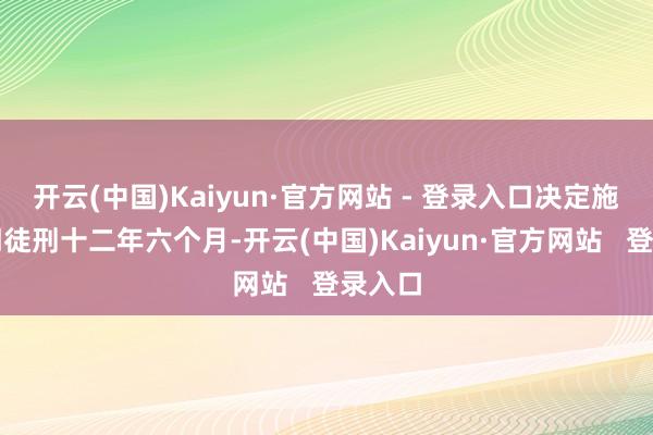 开云(中国)Kaiyun·官方网站 - 登录入口决定施行有期徒刑十二年六个月-开云(中国)Kaiyun·官方网站   登录入口
