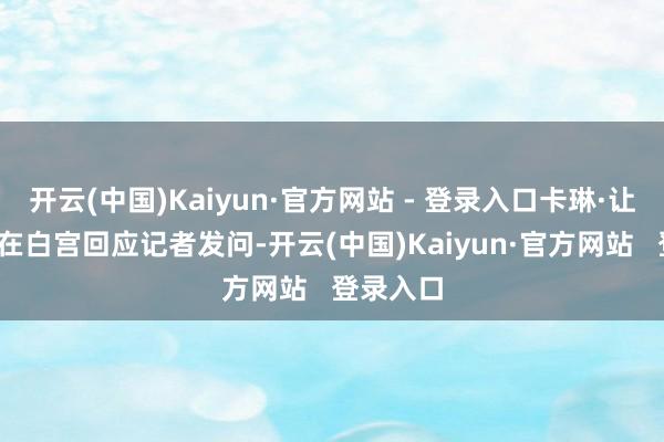 开云(中国)Kaiyun·官方网站 - 登录入口卡琳·让-皮埃尔在白宫回应记者发问-开云(中国)Kaiyun·官方网站   登录入口