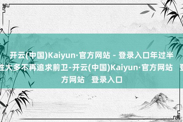 开云(中国)Kaiyun·官方网站 - 登录入口年过半百的女性大多不再追求前卫-开云(中国)Kaiyun·官方网站   登录入口