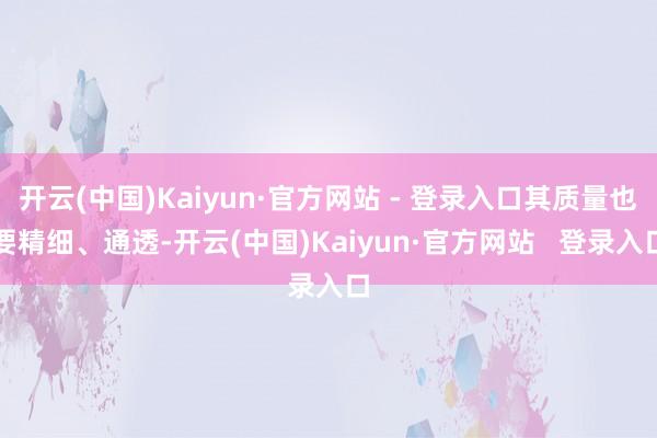 开云(中国)Kaiyun·官方网站 - 登录入口其质量也要精细、通透-开云(中国)Kaiyun·官方网站   登录入口