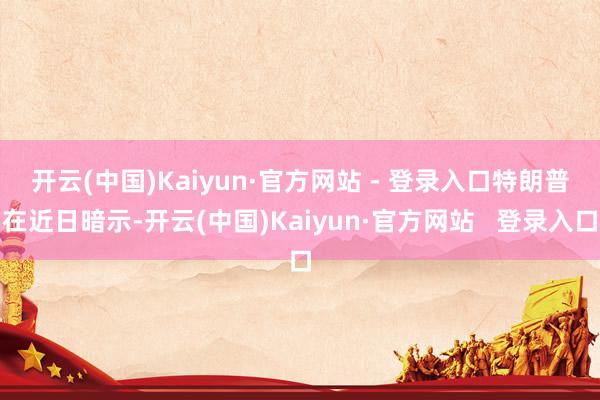 开云(中国)Kaiyun·官方网站 - 登录入口　　特朗普在近日暗示-开云(中国)Kaiyun·官方网站   登录入口