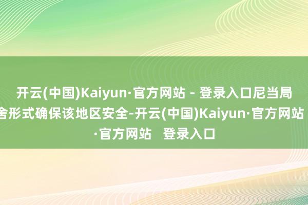 开云(中国)Kaiyun·官方网站 - 登录入口尼当局晓喻已取舍形式确保该地区安全-开云(中国)Kaiyun·官方网站   登录入口