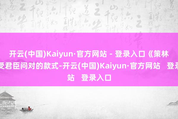 开云(中国)Kaiyun·官方网站 - 登录入口《策林》接受君臣问对的款式-开云(中国)Kaiyun·官方网站   登录入口