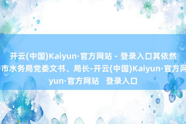 开云(中国)Kaiyun·官方网站 - 登录入口其依然成为呼和浩特市水务局党委文书、局长-开云(中国)Kaiyun·官方网站   登录入口