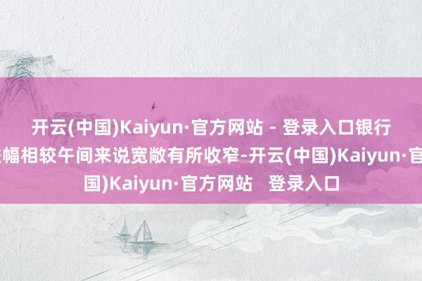 开云(中国)Kaiyun·官方网站 - 登录入口银行间二级市集债券跌幅相较午间来说宽敞有所收窄-开云(中国)Kaiyun·官方网站   登录入口