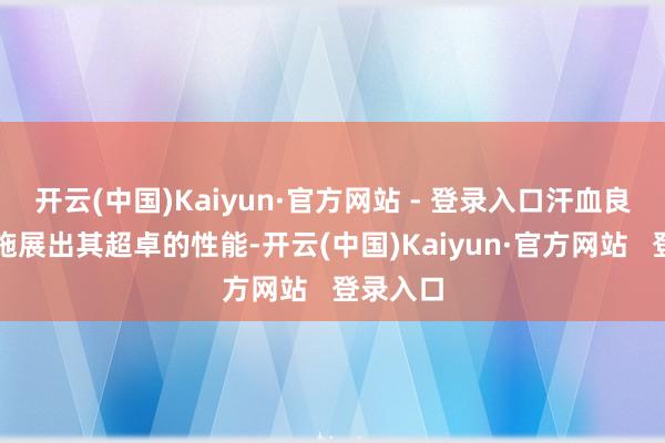 开云(中国)Kaiyun·官方网站 - 登录入口汗血良马皆能施展出其超卓的性能-开云(中国)Kaiyun·官方网站   登录入口