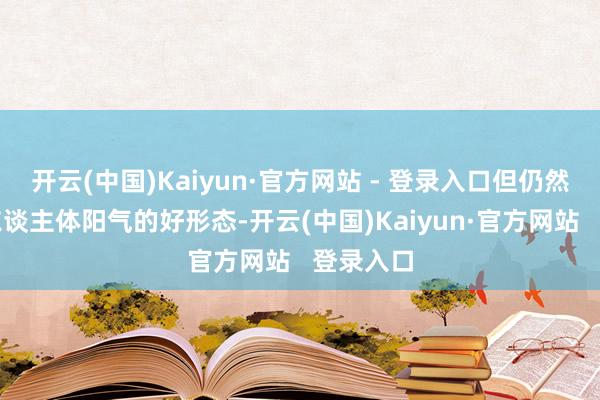 开云(中国)Kaiyun·官方网站 - 登录入口但仍然是补充东谈主体阳气的好形态-开云(中国)Kaiyun·官方网站   登录入口