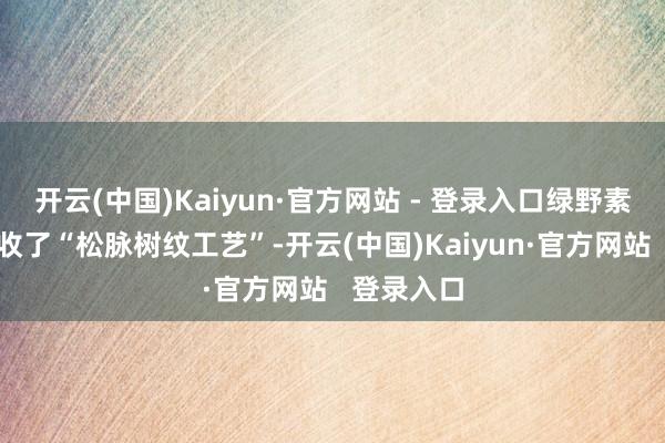 开云(中国)Kaiyun·官方网站 - 登录入口绿野素青配色接收了“松脉树纹工艺”-开云(中国)Kaiyun·官方网站   登录入口