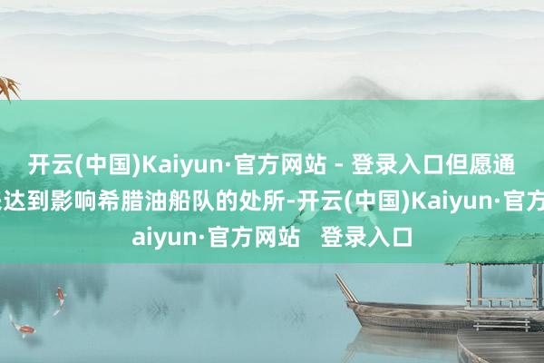 开云(中国)Kaiyun·官方网站 - 登录入口但愿通过规定女船王来达到影响希腊油船队的处所-开云(中国)Kaiyun·官方网站   登录入口