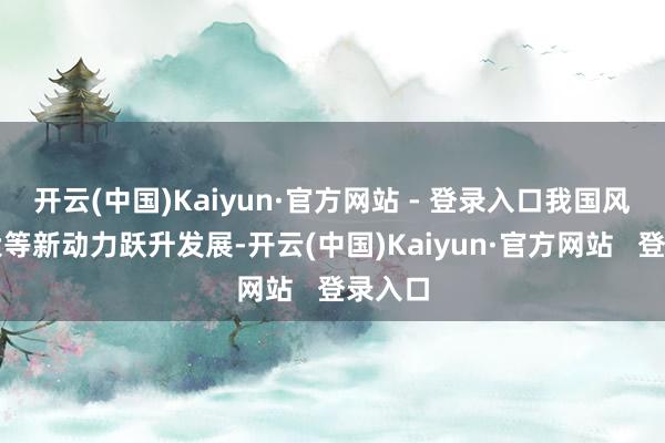 开云(中国)Kaiyun·官方网站 - 登录入口我国风电光伏等新动力跃升发展-开云(中国)Kaiyun·官方网站   登录入口