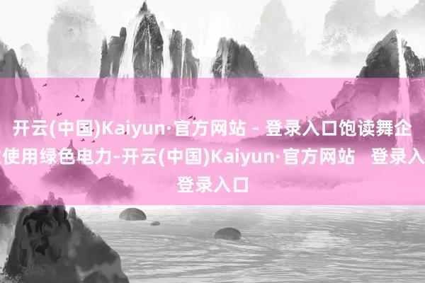 开云(中国)Kaiyun·官方网站 - 登录入口饱读舞企业使用绿色电力-开云(中国)Kaiyun·官方网站   登录入口