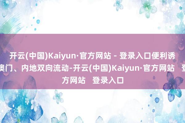 开云(中国)Kaiyun·官方网站 - 登录入口便利诱惑区与澳门、内地双向流动-开云(中国)Kaiyun·官方网站   登录入口