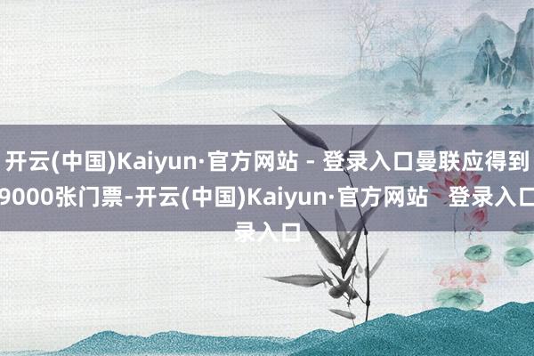 开云(中国)Kaiyun·官方网站 - 登录入口曼联应得到9000张门票-开云(中国)Kaiyun·官方网站   登录入口