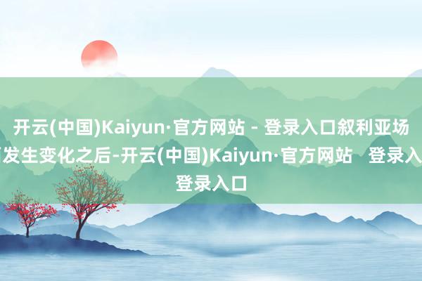 开云(中国)Kaiyun·官方网站 - 登录入口叙利亚场面发生变化之后-开云(中国)Kaiyun·官方网站 登录入口