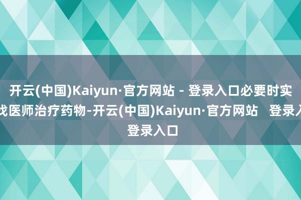 开云(中国)Kaiyun·官方网站 - 登录入口必要时实时找医师治疗药物-开云(中国)Kaiyun·官方网站 登录入口