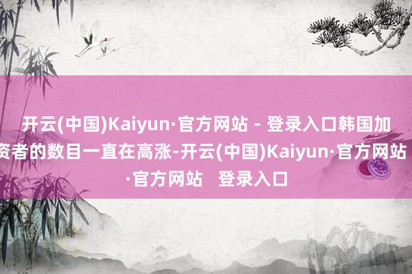 开云(中国)Kaiyun·官方网站 - 登录入口韩国加密货币投资者的数目一直在高涨-开云(中国)Kaiyun·官方网站   登录入口