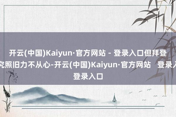 开云(中国)Kaiyun·官方网站 - 登录入口 但拜登终究照旧力不从心-开云(中国)Kaiyun·官方网站 登录入口