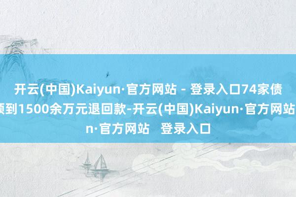 开云(中国)Kaiyun·官方网站 - 登录入口74家债权东谈主领到1500余万元退回款-开云(中国)Kaiyun·官方网站   登录入口