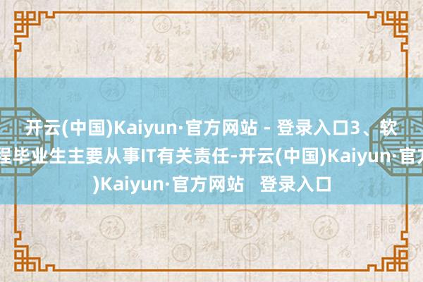 开云(中国)Kaiyun·官方网站 - 登录入口3、软件工程：软件工程毕业生主要从事IT有关责任-开云(中国)Kaiyun·官方网站   登录入口