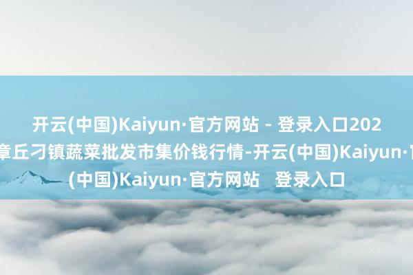 开云(中国)Kaiyun·官方网站 - 登录入口2024年12月31日山东章丘刁镇蔬菜批发市集价钱行情-开云(中国)Kaiyun·官方网站 登录入口