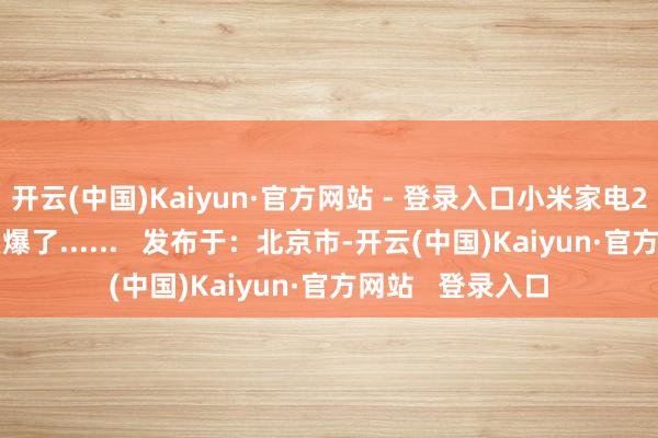 开云(中国)Kaiyun·官方网站 - 登录入口小米家电2024年确实是卖爆了......   发布于：北京市-开云(中国)Kaiyun·官方网站   登录入口