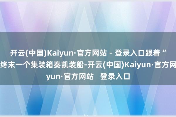 开云(中国)Kaiyun·官方网站 - 登录入口跟着“东方澳洲”轮终末一个集装箱奏凯装船-开云(中国)Kaiyun·官方网站 登录入口