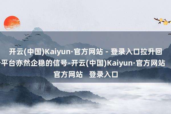 开云(中国)Kaiyun·官方网站 - 登录入口拉升回踩上一个平台亦然企稳的信号-开云(中国)Kaiyun·官方网站   登录入口