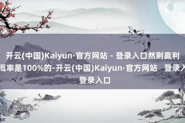开云(中国)Kaiyun·官方网站 - 登录入口然则赢利的概率是100%的-开云(中国)Kaiyun·官方网站 登录入口