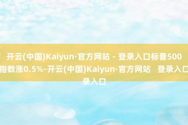 开云(中国)Kaiyun·官方网站 - 登录入口标普500指数涨0.5%-开云(中国)Kaiyun·官方网站   登录入口