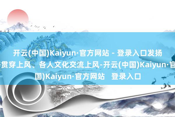 开云(中国)Kaiyun·官方网站 - 登录入口发扬好上海洞开型经济贯穿上风、各人文化交流上风-开云(中国)Kaiyun·官方网站 登录入口
