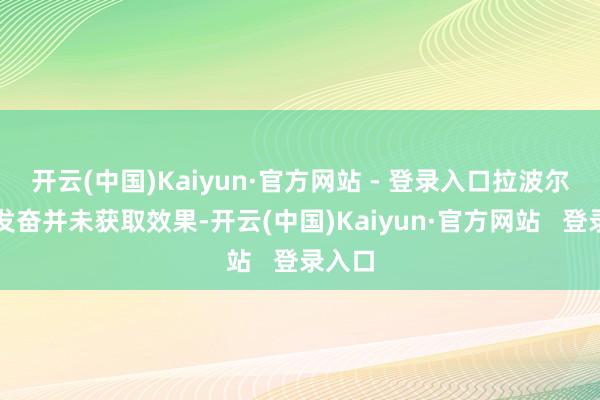 开云(中国)Kaiyun·官方网站 - 登录入口拉波尔塔的发奋并未获取效果-开云(中国)Kaiyun·官方网站 登录入口