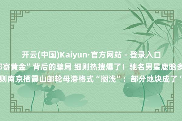 开云(中国)Kaiyun·官方网站 - 登录入口已有东谈主中招!起底“邮寄黄金”背后的骗局 细则热搜爆了!驰名男星鹿晗多平台账号被拦阻宽恕! 细则南京栖霞山邮轮母港格式“搁浅”:部分地块成了“私东谈主承包地”种上小麦 细则本周有三股冷空气影响江苏 细则起原:紫牛新闻、新华社、央视新闻、中国新闻网、东谈主民网、红星新闻、中国表象局微信公号、倾盆新闻整合:邱妙泉、江音-开云(中国)Kaiyun·官方网站 登录入口