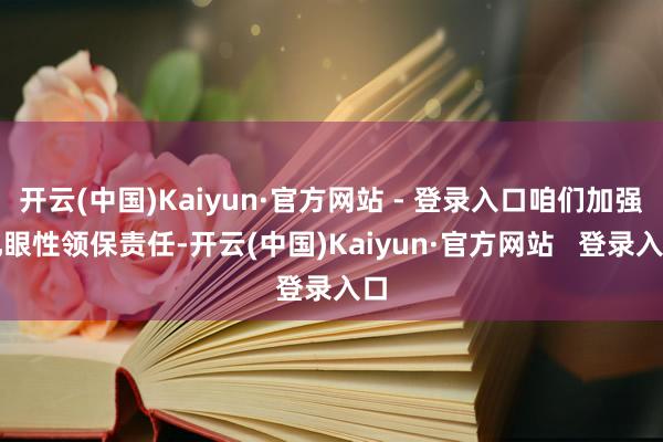 开云(中国)Kaiyun·官方网站 - 登录入口咱们加强扎眼性领保责任-开云(中国)Kaiyun·官方网站   登录入口