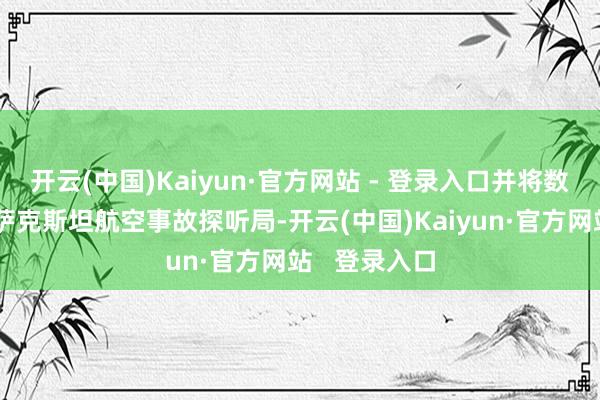 开云(中国)Kaiyun·官方网站 - 登录入口并将数据嘱咐给哈萨克斯坦航空事故探听局-开云(中国)Kaiyun·官方网站 登录入口