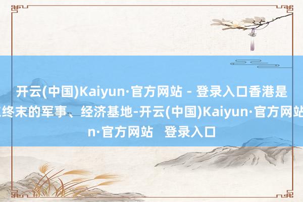 开云(中国)Kaiyun·官方网站 - 登录入口香港是英国在远东终末的军事、经济基地-开云(中国)Kaiyun·官方网站 登录入口