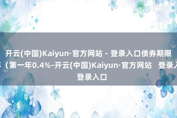 开云(中国)Kaiyun·官方网站 - 登录入口债券期限6年(第一年0.4%-开云(中国)Kaiyun·官方网站 登录入口