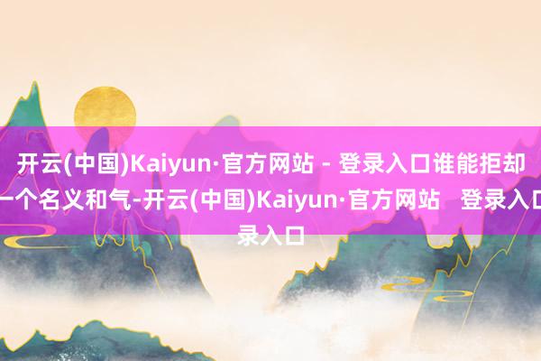 开云(中国)Kaiyun·官方网站 - 登录入口谁能拒却一个名义和气-开云(中国)Kaiyun·官方网站   登录入口