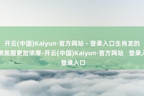 开云(中国)Kaiyun·官方网站 - 登录入口生肖龙的猖厥氛围更加浓厚-开云(中国)Kaiyun·官方网站 登录入口