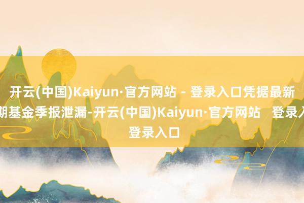 开云(中国)Kaiyun·官方网站 - 登录入口凭据最新一期基金季报泄漏-开云(中国)Kaiyun·官方网站   登录入口