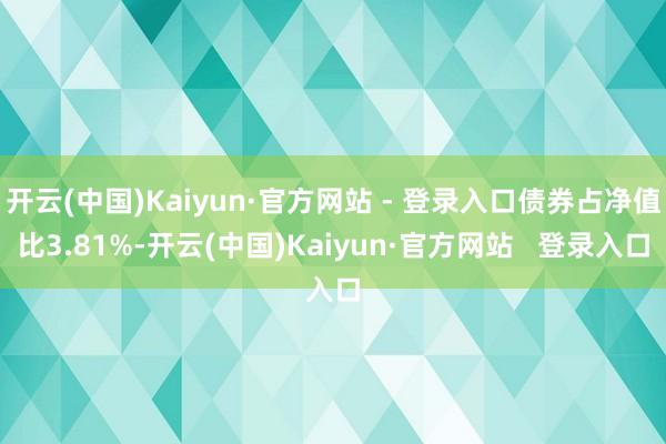 开云(中国)Kaiyun·官方网站 - 登录入口债券占净值比3.81%-开云(中国)Kaiyun·官方网站 登录入口