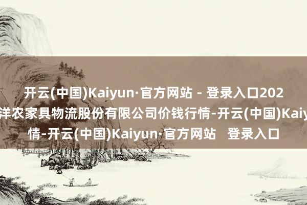开云(中国)Kaiyun·官方网站 - 登录入口2025年1月11日河南万邦外洋农家具物流股份有限公司价钱行情-开云(中国)Kaiyun·官方网站 登录入口